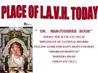 “ DR. MANJUSHREE BOOB”
M.B.B.S. M.D. D.N.B. F.I.C.M.C.H.
DIPLOMATE OF NATIONAL BOARDS
FELLOW GUIDE FOR DAWN DGO’S COURSES
“SHUBHAM HOSPITAL”
BADNERA ROAD
AMRAVATI [ M.S. ]
By,…By,…
 