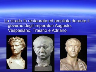 La strada fu restaurata ed ampliata durante ilLa strada fu restaurata ed ampliata durante il
governo degli imperatori Augusto,governo degli imperatori Augusto,
Vespasiano, Traiano e AdrianoVespasiano, Traiano e Adriano
 
