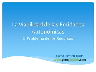 La Viabilidad de las Entidades
Autonómicas
El Problema de los Recursos
Gamal Serhan Jaldin
www.gamalbolivia.com
 
