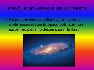 PER QUE NO VEIEM EL SEU INTERIOR
• No podem veure el brillant centre perquè
s'interposen materials opacs, pols còsmica i
gasos freds, que no deixen passar la llum.
 