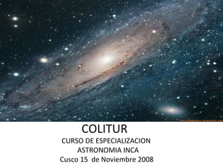 COLITUR
CURSO DE ESPECIALIZACION
ASTRONOMIA INCA
Cusco 15 de Noviembre 2008
 