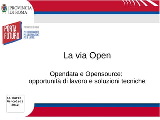 La via Open
                   Opendata e Opensource:
            opportunità di lavoro e soluzioni tecniche

14 marzo
Mercoledì
   2012
 