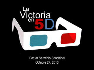 La

Victoria
en

5D

Pastor Serminio Sanchinel
Octubre 27, 2013

 