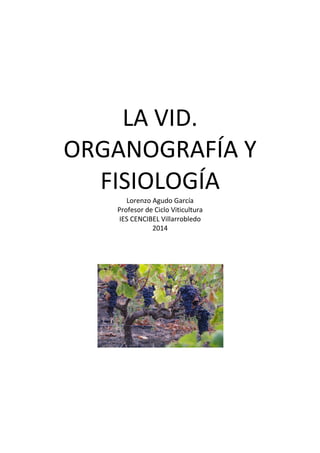 LA VID. 
ORGANOGRAFÍA Y 
FISIOLOGÍA 
Lorenzo Agudo García 
Profesor de Ciclo Viticultura 
IES CENCIBEL Villarrobledo 
2014 
 