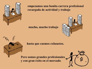 empezamos una bonita carrera profesional recargada de actividad y trabajo mucho, mucho trabajo hasta que caemos exhaustos. Pero somos grandes profesionales y con gran éxito en el mercado . 