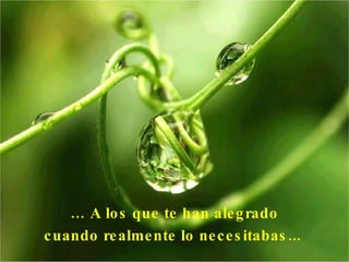 …   A  los que te han alegrado cuando realmente lo necesitabas ...   