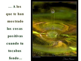 …   A  los  que te han  mostrado las cosas  positivas cuando tu  tocabas  fondo... 
