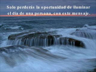 Solo perderás la oportunidad de iluminar  el día de una persona, con este mensaje. 