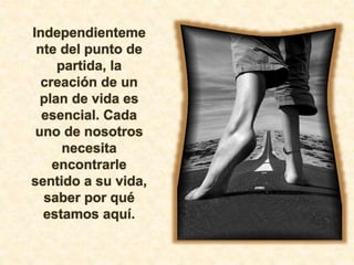 Independienteme
nte del punto de
partida, la
creación de un
plan de vida es
esencial. Cada
uno de nosotros
necesita
encontrarle
sentido a su vida,
saber por qué
estamos aquí.