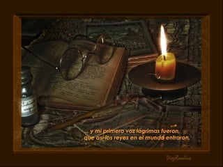 ... y mi primera voz lágrimas fueron, que así los reyes en el mundo entraron.