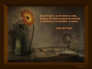 Un principio y un fin tiene la vida, porque de todos es igual la entrada, y conforme a la entrada, la salida. Lope de Vega