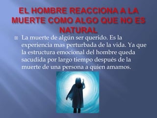    La muerte de algún ser querido. Es la
    experiencia mas perturbada de la vida. Ya que
    la estructura emocional del hombre queda
    sacudida por largo tiempo después de la
    muerte de una persona a quien amamos.
 