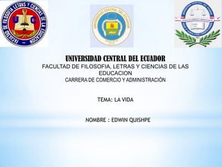 UNIVERSIDAD CENTRAL DEL ECUADOR
FACULTAD DE FILOSOFIA, LETRAS Y CIENCIAS DE LAS
EDUCACION
CARRERA DE COMERCIO Y ADMINISTRACIÓN
TEMA: LA VIDA
NOMBRE : EDWIN QUISHPE
 