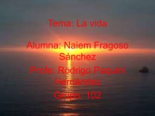 Tema: La vida
Alumna: Naiem Fragoso
Sánchez
Profe: Rodrigo Paquini
Hernández
Grupo: 102

 