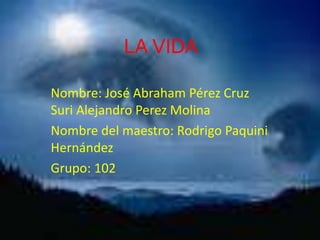 LA VIDA
Nombre: José Abraham Pérez Cruz
Suri Alejandro Perez Molina
Nombre del maestro: Rodrigo Paquini
Hernández
Grupo: 102

 