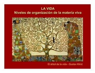 LA VIDALA VIDA
Niveles de organizaciNiveles de organizacióón de la materia vivan de la materia viva
El árbol de la vida - Gustav Klimt
 