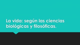 La vida: según las ciencias
biológicas y filosóficas.
 