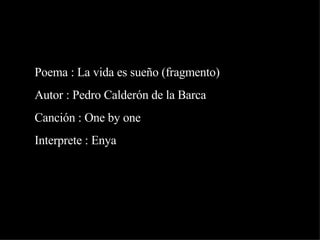 Poema : La vida es sueño (fragmento)  Autor : Pedro Calderón de la Barca Canción : One by one Interprete : Enya 
