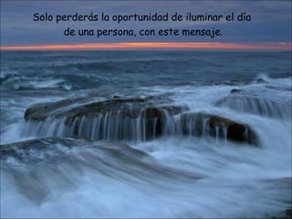 Solo perderás la oportunidad de iluminar el día  de una persona, con este mensaje. 