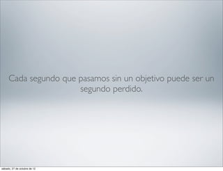Cada segundo que pasamos sin un objetivo puede ser un
                      segundo perdido.




sábado, 27 de octubre de 12
 