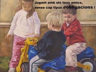 Jugant amb els teus amics, sense cap tipus d’ obligacions  ! 