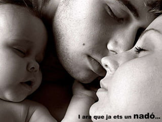 I ara que ja ets un  nadó ... 
