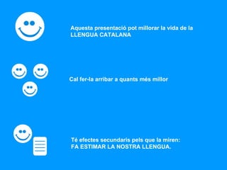 Aquesta presentació pot millorar la vida de la  LLENGUA CATALANA Cal fer-la arribar a quants més millor Té efectes secundaris pels que la miren: FA ESTIMAR LA NOSTRA LLENGUA. 