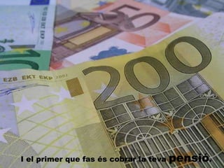 I el primer que fas és cobrar la teva  pensió . 