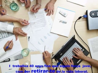 I  treballes 40 anys fins que siguis força  jove,  com per  retirar-te  de la vida laboral. 
