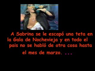 A Sabrina se le escapó una teta en la Gala de Nochevieja y en todo el   pais no se habló de otra cosa hasta el mes de marzo.   ... 
