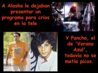 A Alaska le dejaban presentar un programa para crios en la tele Y Pancho, el de 'Verano Azul', todavía no se metía picos.   