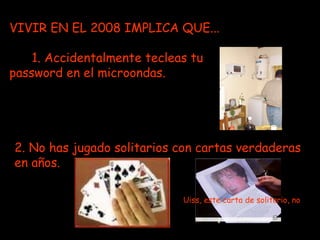 VIVIR EN EL 2008 IMPLICA QUE... 1. Accidentalmente tecleas tu password en el microondas. 2. No has jugado solitarios con cartas verdaderas en años. Uiss, este carta de solitario, no 