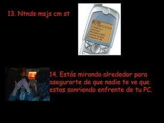 13. Ntnds msjs cm st   14. Estás mirando alrededor para asegurarte de que nadie te ve que  estas sonriendo enfrente de tu PC. 
