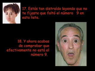 17. Estás tan distraído leyendo que no te fijaste que faltó el número  9 en  esta lista. 18. Y ahora acabas de comprobar que efectivamente no está el número 9.   