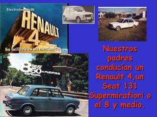 Nuestros padres conducían un Renault 4,un Seat 131 Supermirafiori o el 8 y medio. 