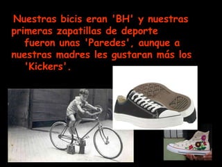 Nuestras bicis eran 'BH' y nuestras primeras zapatillas de deporte   fueron unas 'Paredes', aunque a nuestras madres les gustaran más los   'Kickers'. 
