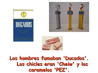 Los hombres fumaban 'Ducados'.   Los chicles eran 'Cheiw' y los caramelos 'PEZ'. 