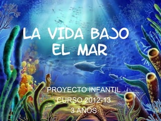 LA VIDA BAJO
   EL MAR

  PROYECTO INFANTIL
    CURSO 2012-13
       3 AÑOS
 