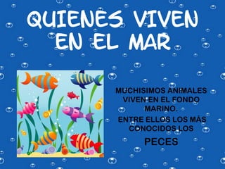 QUIENES VIVEN
  EN EL MAR

      MUCHISIMOS ANIMALES
       VIVEN EN EL FONDO
            MARINO.
      ENTRE ELLOS LOS MÁS
        CONOCIDOS LOS
           PECES
 