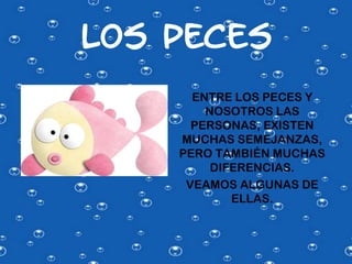 LOS PECES
      ENTRE LOS PECES Y
        NOSOTROS LAS
      PERSONAS, EXISTEN
    MUCHAS SEMEJANZAS,
    PERO TAMBIÉN MUCHAS
         DIFERENCIAS.
     VEAMOS ALGUNAS DE
            ELLAS.
 