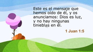 Este es el mensaje que
hemos oído de él, y os
anunciamos: Dios es luz,
y no hay ningunas
tinieblas en él.
1 Juan 1:5
 