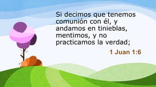 Si decimos que tenemos
comunión con él, y
andamos en tinieblas,
mentimos, y no
practicamos la verdad;
1 Juan 1:6
 