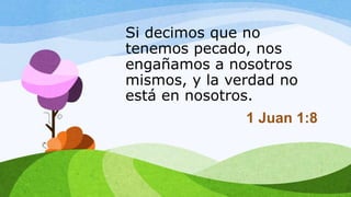 Si decimos que no
tenemos pecado, nos
engañamos a nosotros
mismos, y la verdad no
está en nosotros.
1 Juan 1:8
 