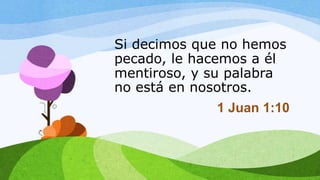 Si decimos que no hemos
pecado, le hacemos a él
mentiroso, y su palabra
no está en nosotros.
1 Juan 1:10
 