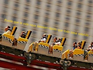 Puede que la vida vaya  taaaaan  rápido que todo pasa volando .. 