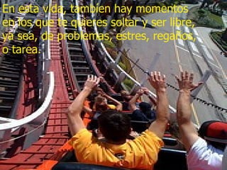 En esta vida, tambíen hay momentos  en los que te quieres soltar y ser libre, ya sea, de problemas, estres, regaños, o tarea. 