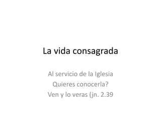 La vida consagrada
Al servicio de la Iglesia
Quieres conocerla?
Ven y lo veras (jn. 2.39
 