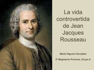 La vida
controvertida
  de Jean
  Jacques
 Rousseau

   Marta Higuera González

2º Magisterio Primaria, Grupo A
 