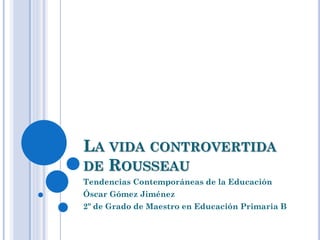 LA VIDA CONTROVERTIDA
DE ROUSSEAU
Tendencias Contemporáneas de la Educación
Óscar Gómez Jiménez
2º de Grado de Maestro en Educación Primaria B
 