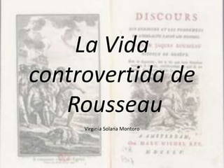 La Vida
controvertida de
   Rousseau
     Virginia Solana Montoro
 